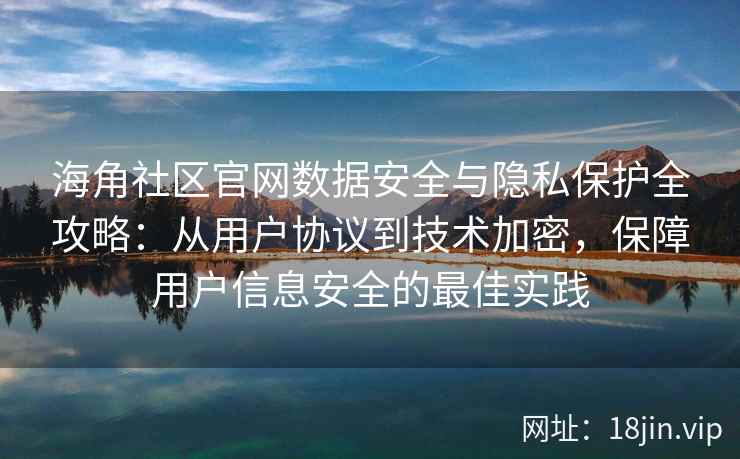 海角社区官网数据安全与隐私保护全攻略：从用户协议到技术加密，保障用户信息安全的最佳实践
