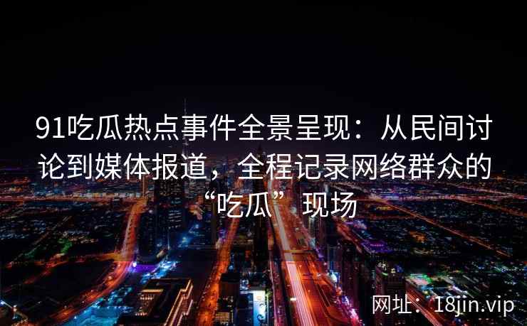 91吃瓜热点事件全景呈现：从民间讨论到媒体报道，全程记录网络群众的“吃瓜”现场