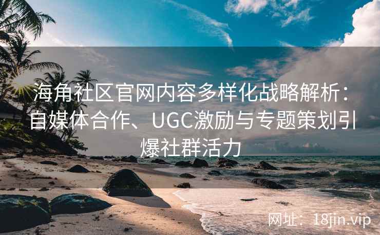 海角社区官网内容多样化战略解析：自媒体合作、UGC激励与专题策划引爆社群活力