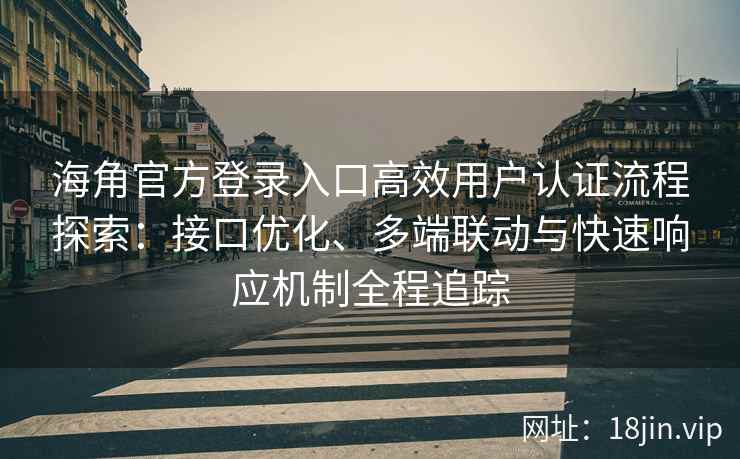 海角官方登录入口高效用户认证流程探索：接口优化、多端联动与快速响应机制全程追踪