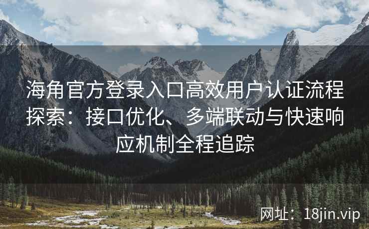 海角官方登录入口高效用户认证流程探索：接口优化、多端联动与快速响应机制全程追踪