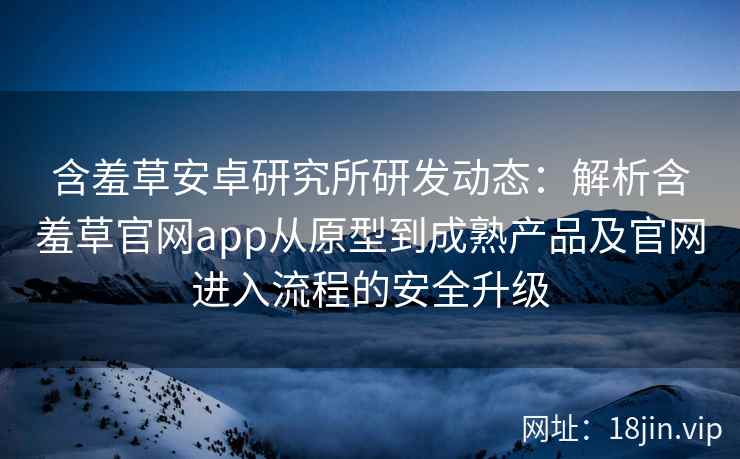 含羞草安卓研究所研发动态：解析含羞草官网app从原型到成熟产品及官网进入流程的安全升级