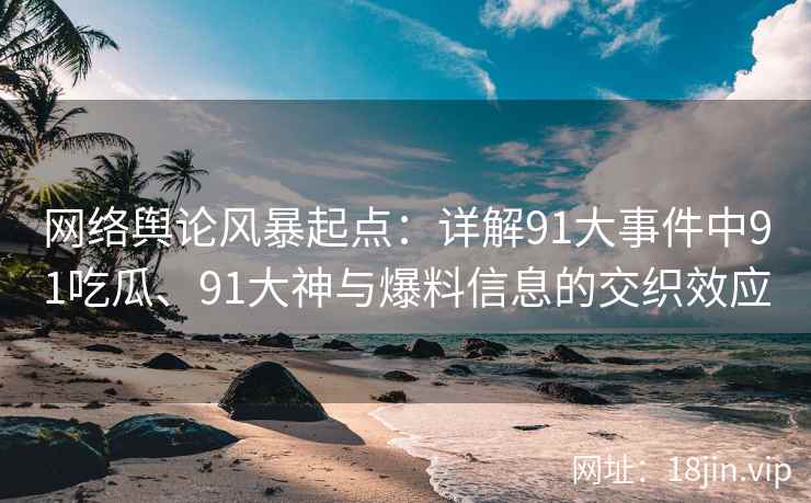网络舆论风暴起点：详解91大事件中91吃瓜、91大神与爆料信息的交织效应