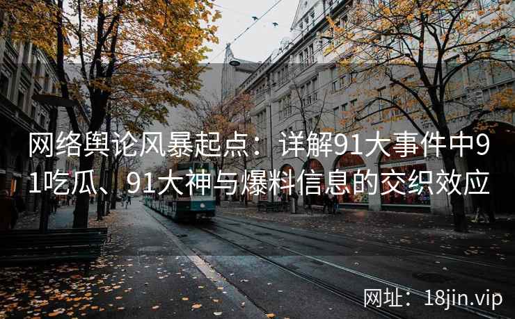 网络舆论风暴起点：详解91大事件中91吃瓜、91大神与爆料信息的交织效应