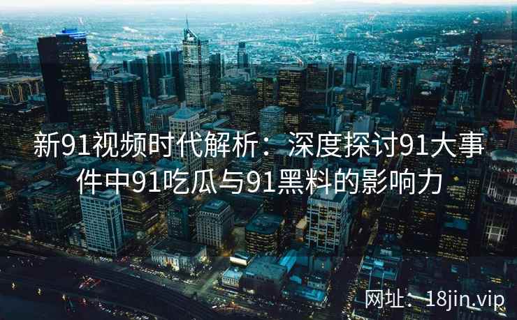 新91视频时代解析：深度探讨91大事件中91吃瓜与91黑料的影响力