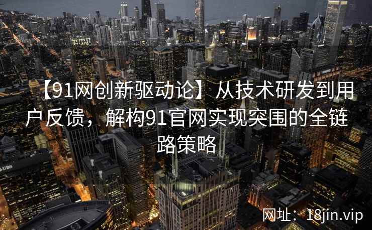 【91网创新驱动论】从技术研发到用户反馈，解构91官网实现突围的全链路策略