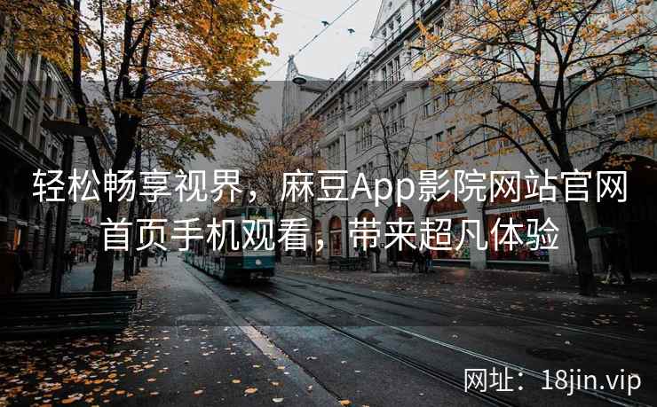 轻松畅享视界，麻豆App影院网站官网首页手机观看，带来超凡体验