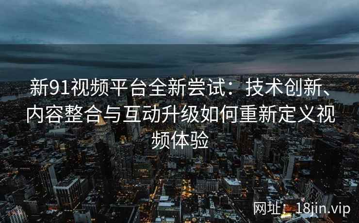 新91视频平台全新尝试：技术创新、内容整合与互动升级如何重新定义视频体验