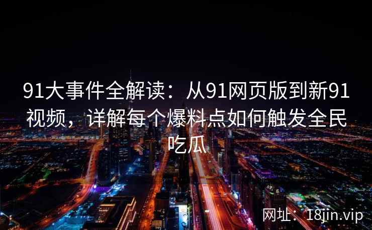 91大事件全解读：从91网页版到新91视频，详解每个爆料点如何触发全民吃瓜