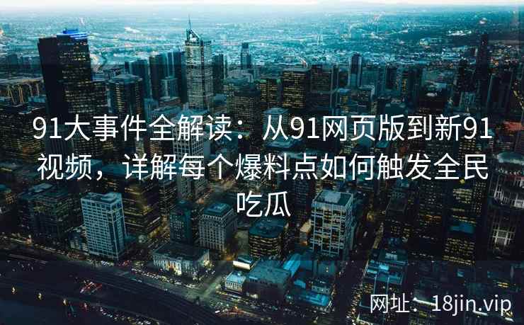 91大事件全解读：从91网页版到新91视频，详解每个爆料点如何触发全民吃瓜