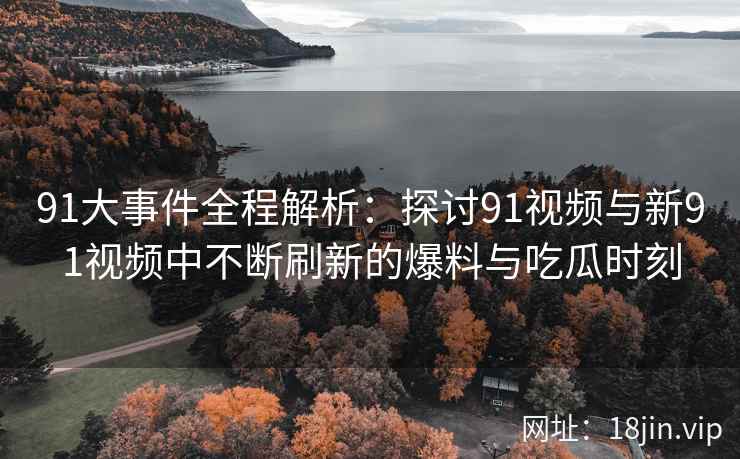 91大事件全程解析：探讨91视频与新91视频中不断刷新的爆料与吃瓜时刻