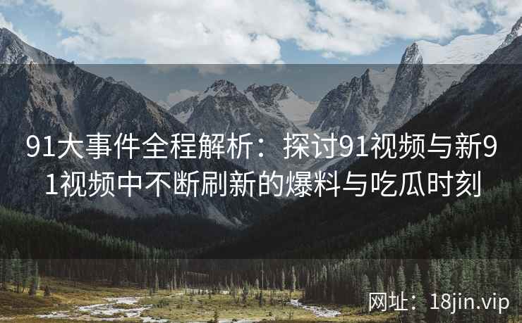 91大事件全程解析：探讨91视频与新91视频中不断刷新的爆料与吃瓜时刻