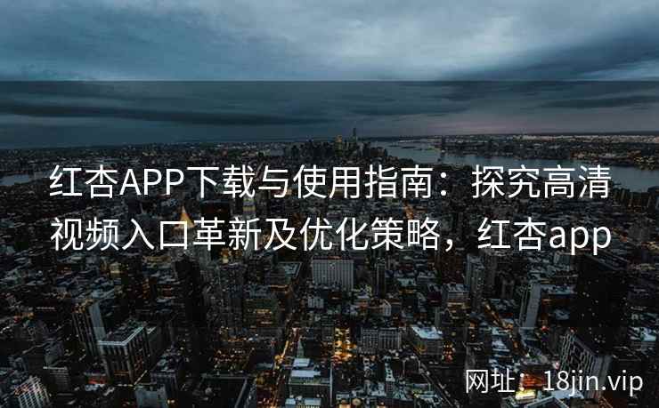 红杏APP下载与使用指南：探究高清视频入口革新及优化策略，红杏app