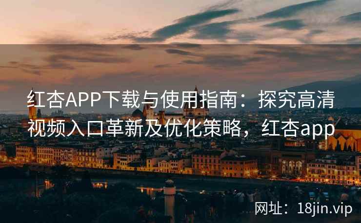 红杏APP下载与使用指南：探究高清视频入口革新及优化策略，红杏app