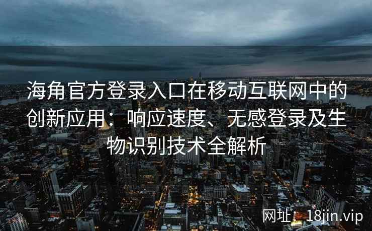海角官方登录入口在移动互联网中的创新应用：响应速度、无感登录及生物识别技术全解析
