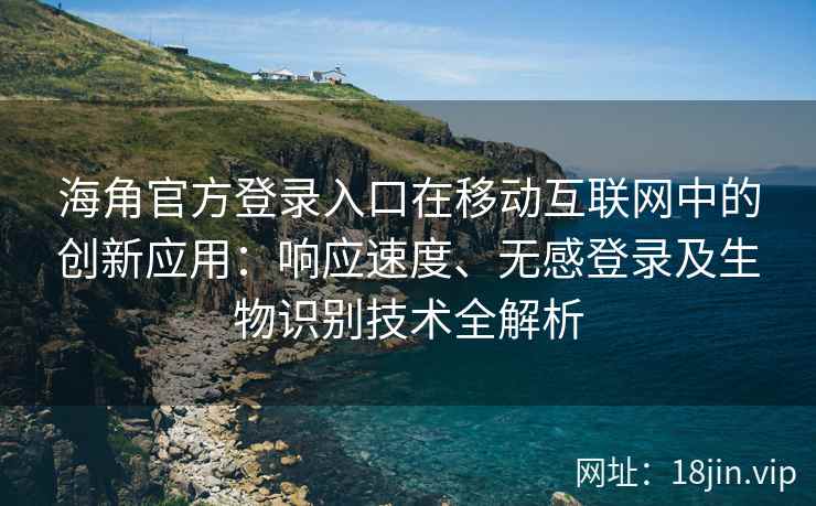 海角官方登录入口在移动互联网中的创新应用：响应速度、无感登录及生物识别技术全解析