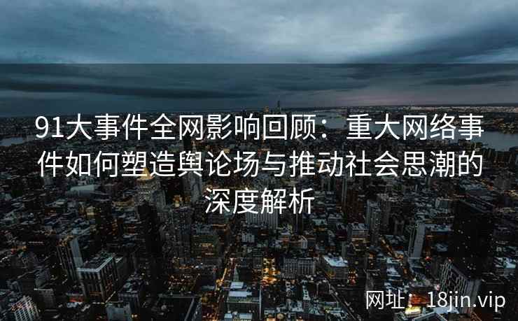 91大事件全网影响回顾：重大网络事件如何塑造舆论场与推动社会思潮的深度解析