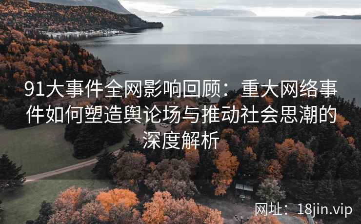 91大事件全网影响回顾：重大网络事件如何塑造舆论场与推动社会思潮的深度解析