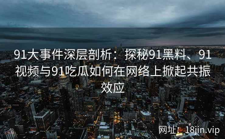91大事件深层剖析：探秘91黑料、91视频与91吃瓜如何在网络上掀起共振效应