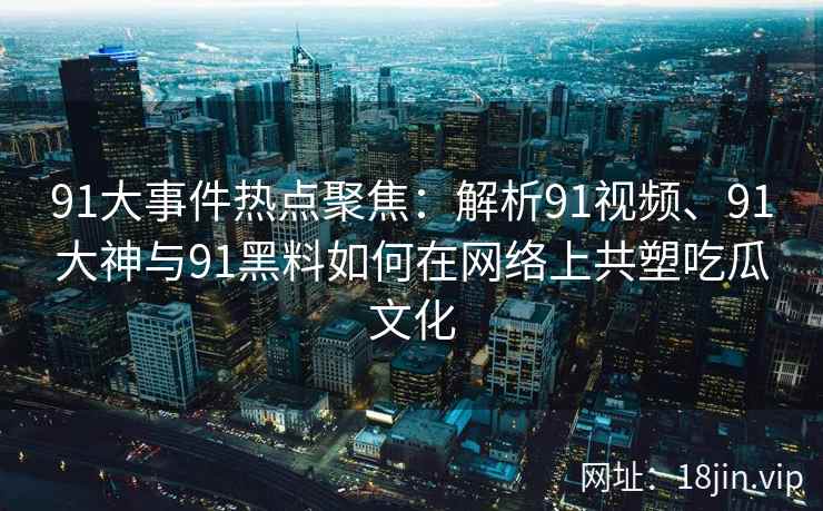91大事件热点聚焦：解析91视频、91大神与91黑料如何在网络上共塑吃瓜文化