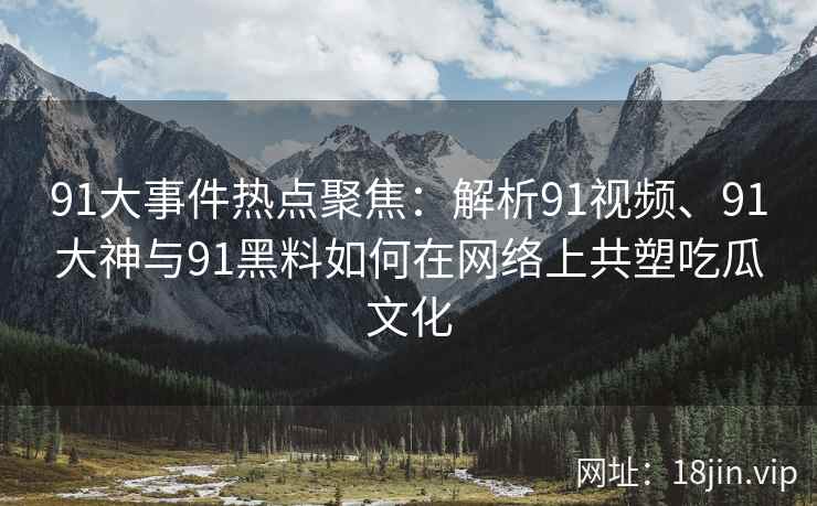 91大事件热点聚焦：解析91视频、91大神与91黑料如何在网络上共塑吃瓜文化