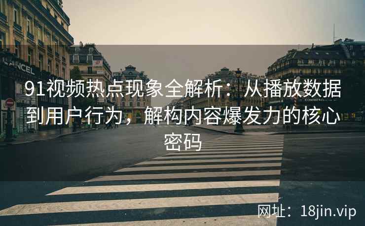 91视频热点现象全解析：从播放数据到用户行为，解构内容爆发力的核心密码