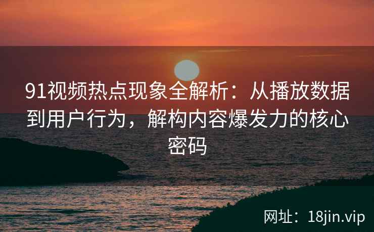 91视频热点现象全解析：从播放数据到用户行为，解构内容爆发力的核心密码
