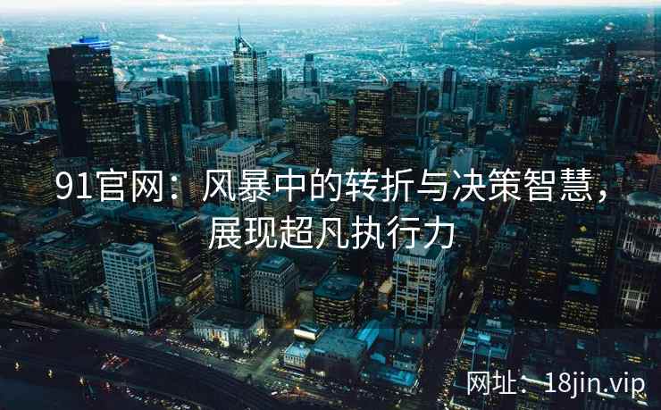 91官网：风暴中的转折与决策智慧，展现超凡执行力