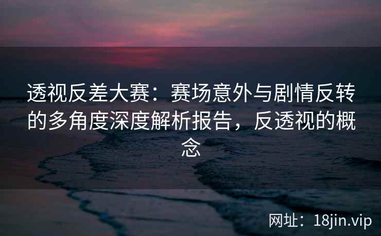 透视反差大赛：赛场意外与剧情反转的多角度深度解析报告，反透视的概念