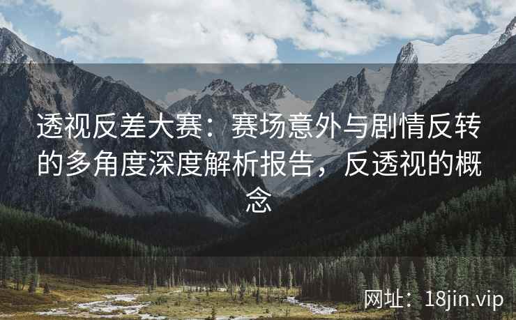 透视反差大赛：赛场意外与剧情反转的多角度深度解析报告，反透视的概念