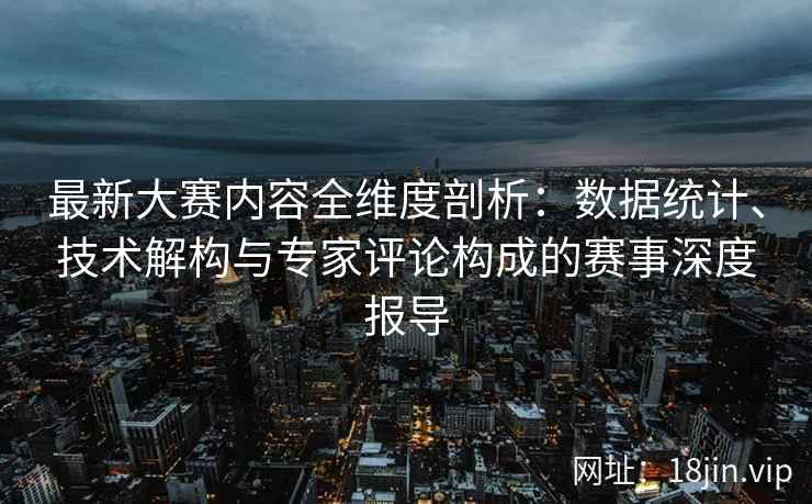 最新大赛内容全维度剖析：数据统计、技术解构与专家评论构成的赛事深度报导