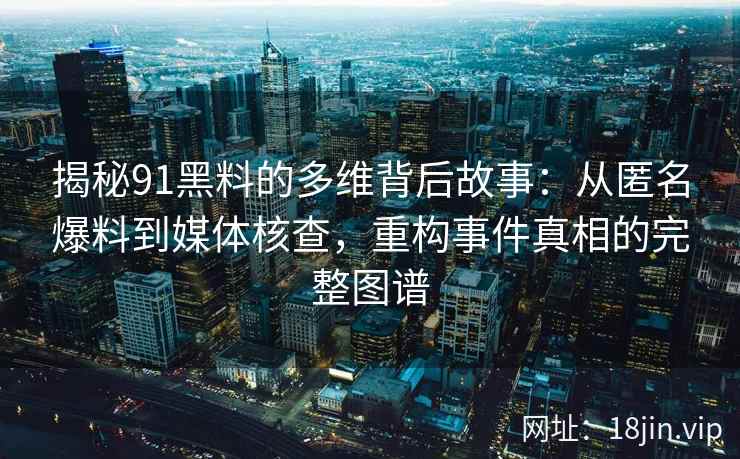 揭秘91黑料的多维背后故事：从匿名爆料到媒体核查，重构事件真相的完整图谱