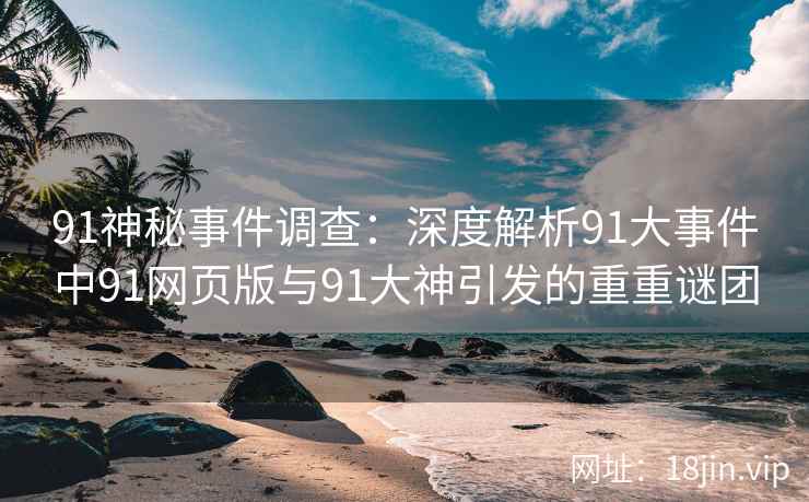 91神秘事件调查：深度解析91大事件中91网页版与91大神引发的重重谜团