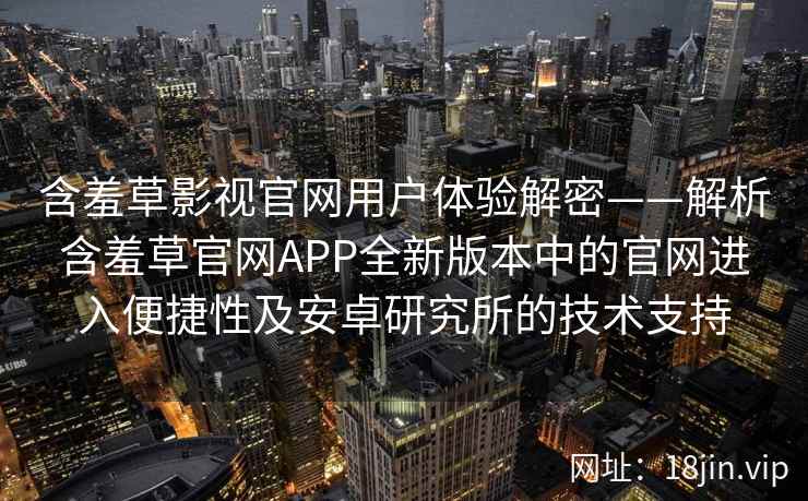 含羞草影视官网用户体验解密——解析含羞草官网APP全新版本中的官网进入便捷性及安卓研究所的技术支持