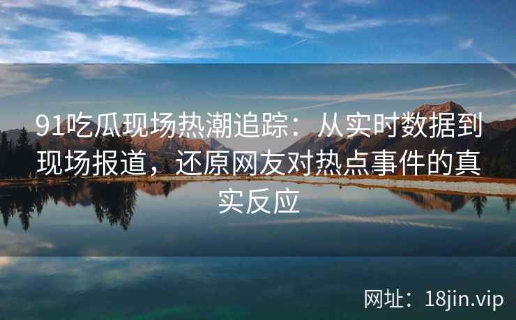 91吃瓜现场热潮追踪：从实时数据到现场报道，还原网友对热点事件的真实反应