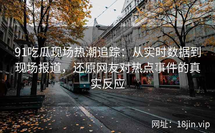 91吃瓜现场热潮追踪：从实时数据到现场报道，还原网友对热点事件的真实反应
