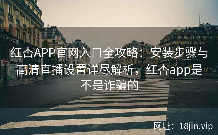红杏APP官网入口全攻略：安装步骤与高清直播设置详尽解析，红杏app是不是诈骗的