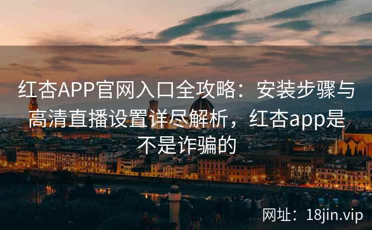 红杏APP官网入口全攻略：安装步骤与高清直播设置详尽解析，红杏app是不是诈骗的