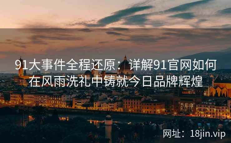 91大事件全程还原：详解91官网如何在风雨洗礼中铸就今日品牌辉煌