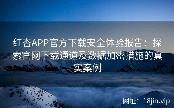 红杏APP官方下载安全体验报告：探索官网下载通道及数据加密措施的真实案例