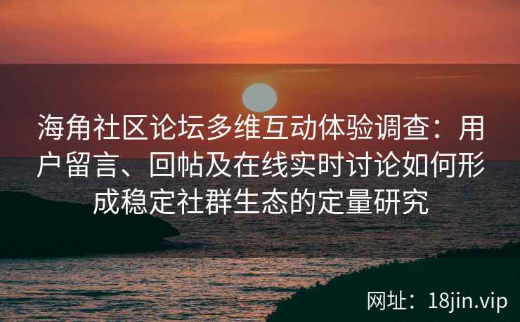 海角社区论坛多维互动体验调查：用户留言、回帖及在线实时讨论如何形成稳定社群生态的定量研究