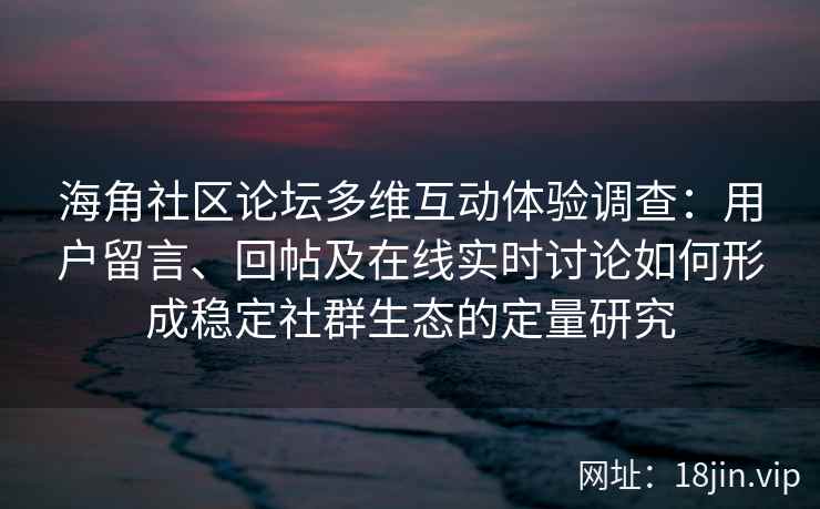 海角社区论坛多维互动体验调查：用户留言、回帖及在线实时讨论如何形成稳定社群生态的定量研究