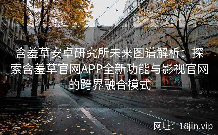 含羞草安卓研究所未来图谱解析：探索含羞草官网APP全新功能与影视官网的跨界融合模式