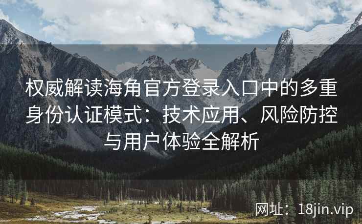 权威解读海角官方登录入口中的多重身份认证模式：技术应用、风险防控与用户体验全解析