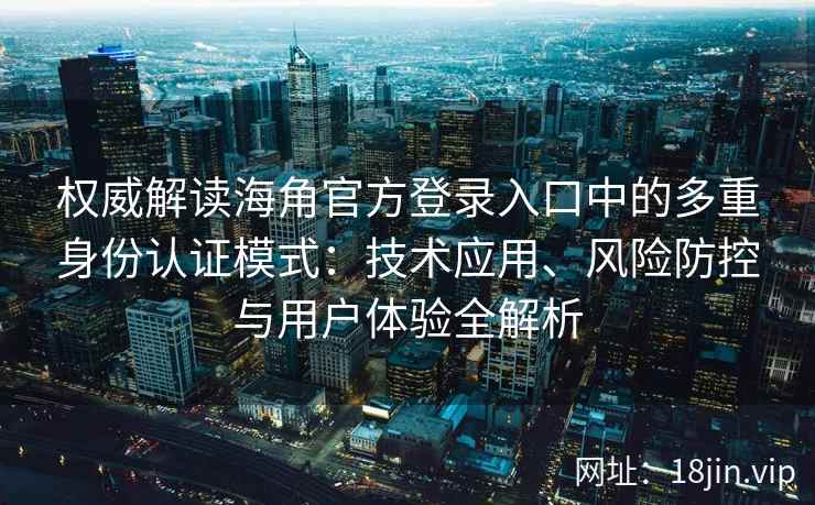 权威解读海角官方登录入口中的多重身份认证模式：技术应用、风险防控与用户体验全解析