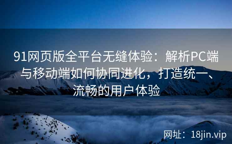 91网页版全平台无缝体验：解析PC端与移动端如何协同进化，打造统一、流畅的用户体验