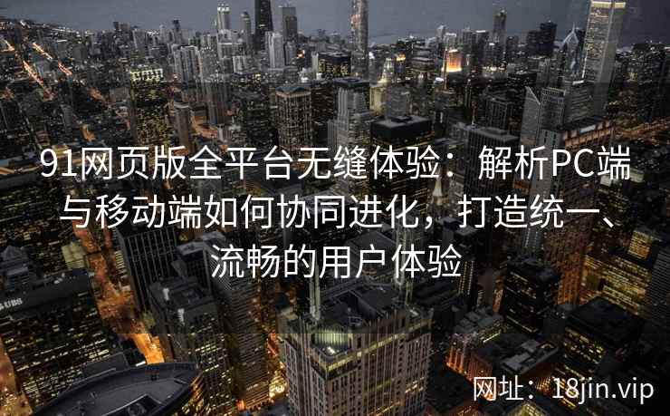 91网页版全平台无缝体验：解析PC端与移动端如何协同进化，打造统一、流畅的用户体验
