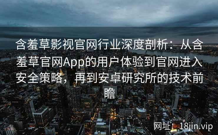 含羞草影视官网行业深度剖析：从含羞草官网App的用户体验到官网进入安全策略，再到安卓研究所的技术前瞻