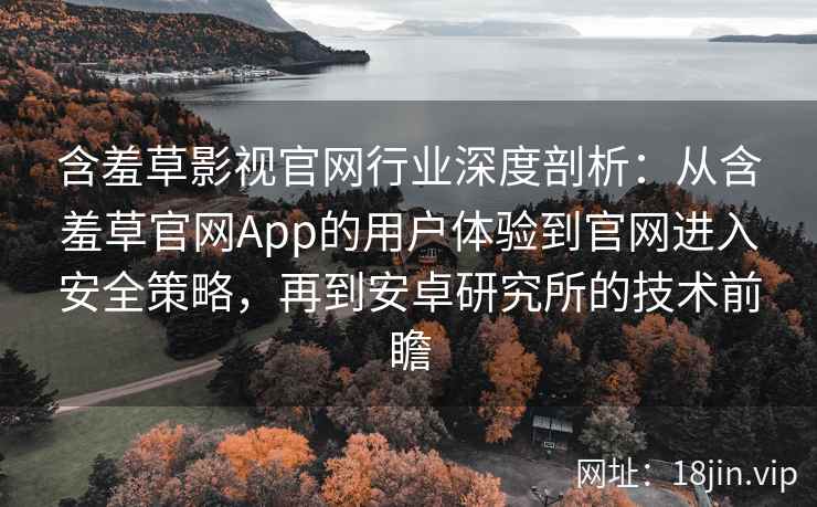 含羞草影视官网行业深度剖析：从含羞草官网App的用户体验到官网进入安全策略，再到安卓研究所的技术前瞻