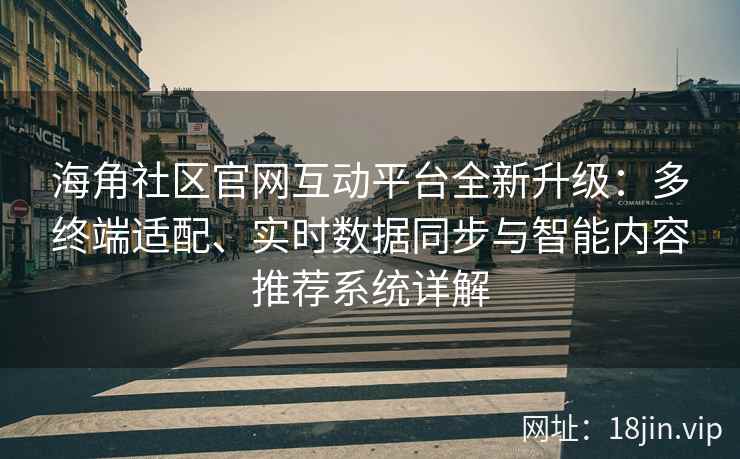 海角社区官网互动平台全新升级：多终端适配、实时数据同步与智能内容推荐系统详解